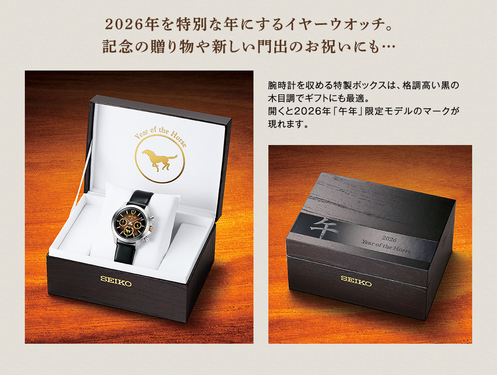 2026年を特別な年にするイヤーウオッチ。記念の贈り物や新しい門出のお祝いにも…／腕時計を収める特製ボックスは、格調高い黒の木目調でギフトにも最適。開くと2026年「午年」限定モデルのマークが現れます。