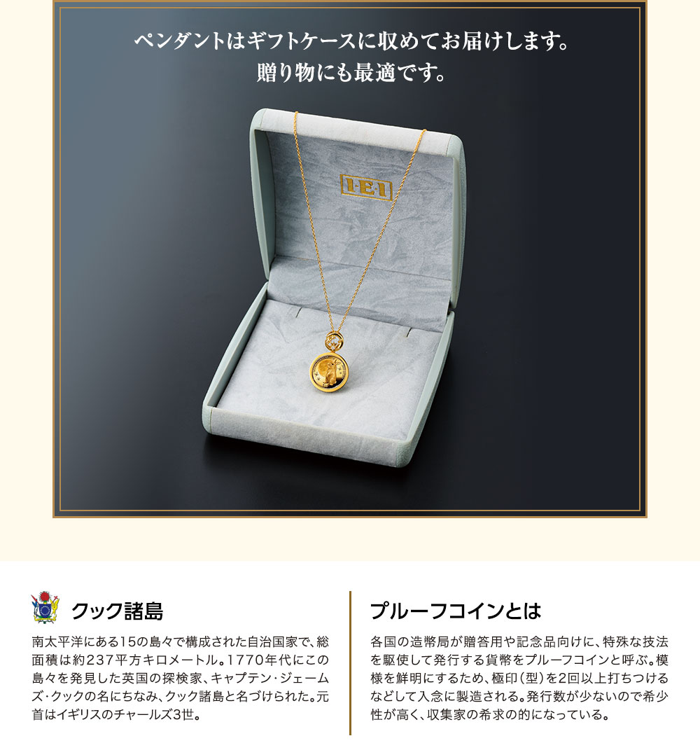 ペンダントはギフトケースに収めてお届けします。贈り物にも最適です。／クック諸島：南太平洋にある15の島々で構成された自治国家で、総面積は約237平方キロメートル。1770年代にこの島々を発見した英国の探検家、キャプテン・ジェームズ・クックの名にちなみ、クック諸島と名づけられた。元首はイギリスのチャールズ3世。／プルーフコインとは：各国の造幣局が贈答用や記念品向けに、特殊な技法を駆使して発行する貨幣をプルーフコインと呼ぶ。模様を鮮明にするため、極印（型）を2回以上打ちつけるなどして入念に製造される。発行数が少ないので希少性が高く、収集家の希求の的になっている。