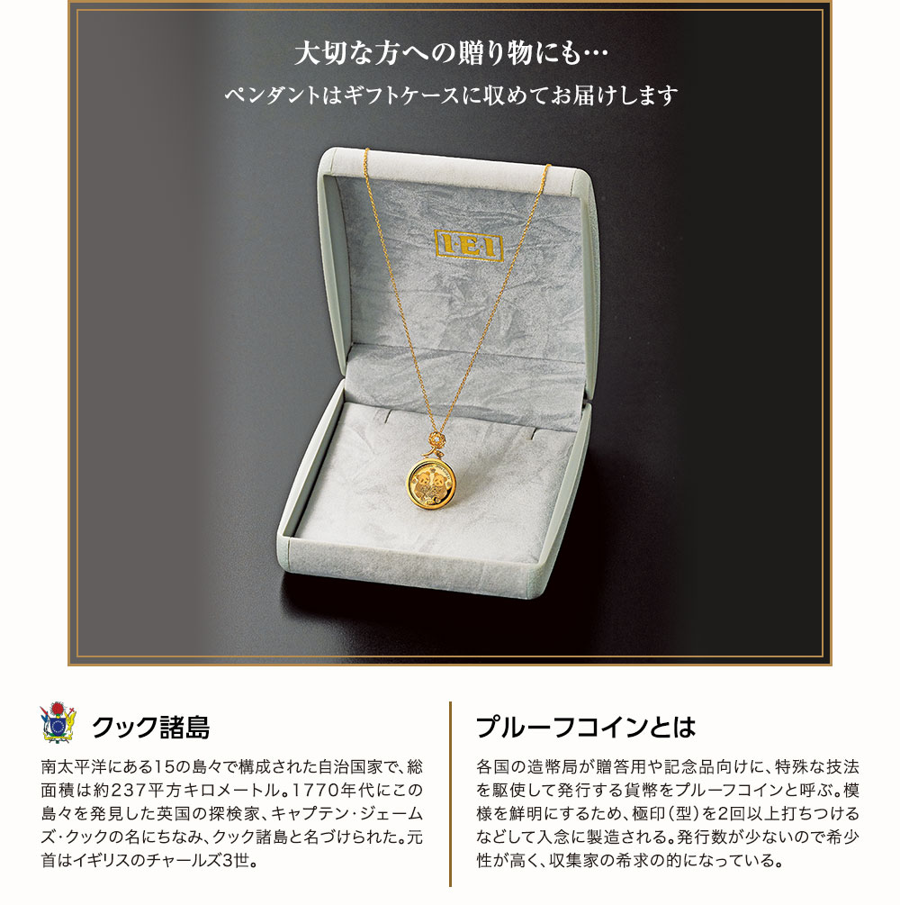 大切な方への贈り物にも…ペンダントはギフトケースに収めてお届けします／クック諸島：南太平洋にある15の島々で構成された自治国家で、総面積は約237平方キロメートル。1770年代にこの島々を発見した英国の探検家、キャプテン・ジェームズ・クックの名にちなみ、クック諸島と名づけられた。元首はイギリスのチャールズ3世。／プルーフコインとは：各国の造幣局が贈答用や記念品向けに、特殊な技法を駆使して発行する貨幣をプルーフコインと呼ぶ。模様を鮮明にするため、極印（型）を2回以上打ちつけるなどして入念に製造される。発行数が少ないので希少性が高く、収集家の希求の的になっている。