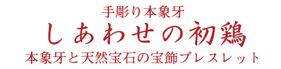 手彫り本象牙 しあわせの初鶏 本象牙と天然宝石の宝飾ブレスレット I E I オリジナルショップ コレクション