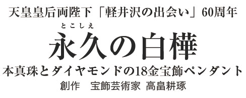 天皇皇后両陛下 軽井沢の出会い 60周年 永久の白樺 本真珠とダイヤモンドの18金宝飾ペンダント I E I オリジナルショップ コレクション