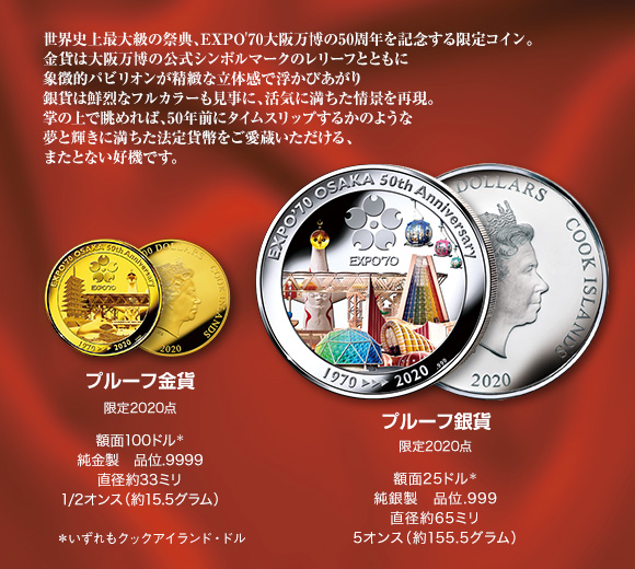 世界史上最大級の祭典、EXPO'70大阪万博の50周年を記念する限定コイン。金貨は大阪万博の公式シンボルマークのレリーフとともに象徴的パビリオンが精緻な立体感で浮かびあがり、銀貨は鮮烈なフルカラーも見事に、活気に満ちた情景を再現。掌の上で眺めれば、50年前にタイムスリップするかのような夢と輝きに満ちた法定貨幣をご愛蔵いただける、またとない好機です。／プルーフ金貨（限定2020点）額面100クックアイランド・ドル、純金製　品位.9999、直径約33ミリ、1/2オンス（約15.5グラム）／プルーフ銀貨（限定2020点）額面25クックアイランド・ドル、純銀製　品位.999、直径約65ミリ、5オンス（約155.5グラム）