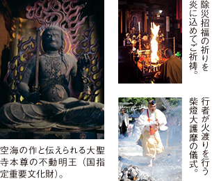 空海の作と伝えられる大聖寺本尊の不動明王（国指定重要文化財）。／除災招福の祈りを炎に込めてご祈祷。／行者が火渡りを行う柴燈大護摩の儀式。