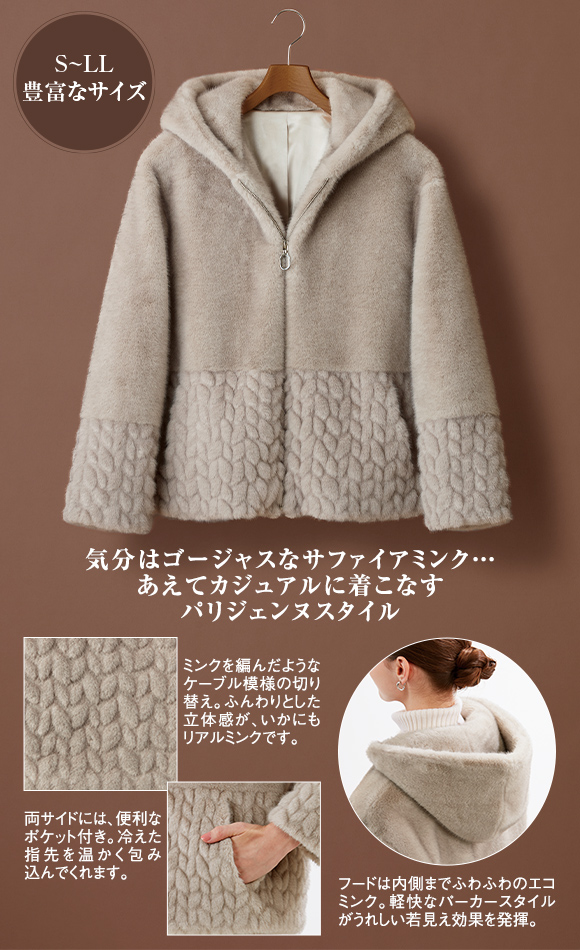 気分はゴージャスなサファイアミンク…あえてカジュアルに着こなすパリジェンヌスタイル。S~LLの豊富なサイズ／ミンクを編んだようなケーブル模様の切り替え。ふんわりとした立体感が、いかにもリアルミンクです。／両サイドには、便利なポケット付き。冷えた指先を温かく包み込んでくれます。／フードは内側までふわふわのエコミンク。軽快なパーカースタイルがうれしい若見え効果を発揮。