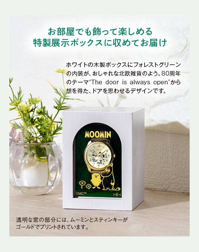 お部屋でも飾って楽しめる 特製展示ボックスに収めてお届け。ホワイトの木製ボックスにフォレストグリーンの内装が、おしゃれな北欧雑貨のよう。80周年のテーマ“The door is always open”から想を得た、ドアを思わせるデザインです。透明な窓の部分には、ムーミンとスティンキーがゴールドでプリントされています。