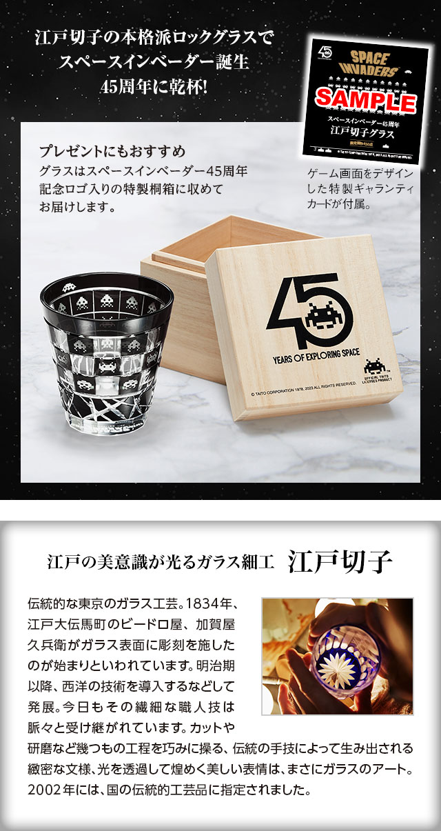 江戸切子の本格派ロックグラスでスペースインベーダー誕生45周年に乾杯！／プレゼントにもおすすめ：グラスはスペースインベーダー45周年記念ロゴ入りの特製桐箱に収めてお届けします。／ゲーム画面をデザインした特製ギャランティカードが付属。／江戸の美意識が光るガラス細工 江戸切子：伝統的な東京のガラス工芸。1834年、江戸大伝馬町のビードロ屋、加賀屋久兵衛がガラス表面に彫刻を施したのが始まりといわれています。明治期以降、西洋の技術を導入するなどして発展。今日もその繊細な職人技は脈々と受け継がれています。カットや研磨など幾つもの工程を巧みに操る、伝統の手技によって生み出される緻密な文様、光を透過して煌めく美しい表情は、まさにガラスのアート。2002年には、国の伝統的工芸品に指定されました。