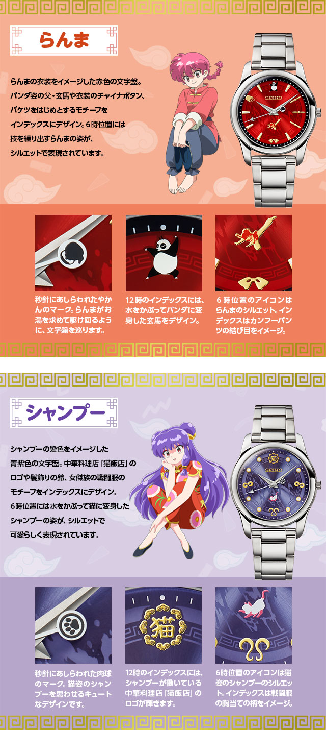 らんま：らんまの衣装をイメージした赤色の文字盤。パンダ姿の父・玄馬や衣装のチャイナボタン、バケツをはじめとするモチーフをインデックスにデザイン。6時位置には技を繰り出すらんまの姿が、シルエットで表現されています。／秒針にあしらわれたやかんのマーク。らんまがお湯を求めて駆け回るように、文字盤を巡ります。／12時のインデックスには、水をかぶってパンダに変身した玄馬をデザイン。／６時位置のアイコンはらんまのシルエット。インデックスはカンフーパンツの結び目をイメージ。／シャンプー：シャンプーの髪色をイメージした青紫色の文字盤。中華料理店「猫飯店」のロゴや髪飾りの鈴、女傑族の戦闘服のモチーフをインデックスにデザイン。6時位置には水をかぶって猫に変身したシャンプーの姿が、シルエットで可愛らしく表現されています。