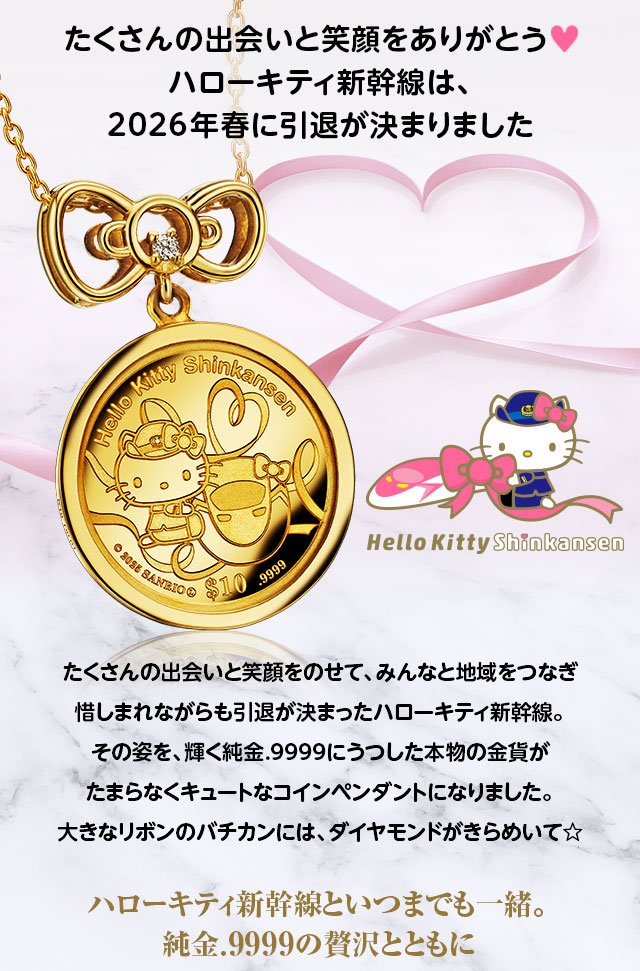たくさんの出会いと笑顔をありがとう！ハローキティ新幹線は、2026年春に引退が決まりました／たくさんの出会いと笑顔をのせて、みんなと地域をつなぎ惜しまれながらも引退が決まったハローキティ新幹線。その姿を、輝く純金.9999にうつした本物の金貨がたまらなくキュートなコインペンダントになりました。大きなリボンのバチカンには、ダイヤモンドがきらめいて☆