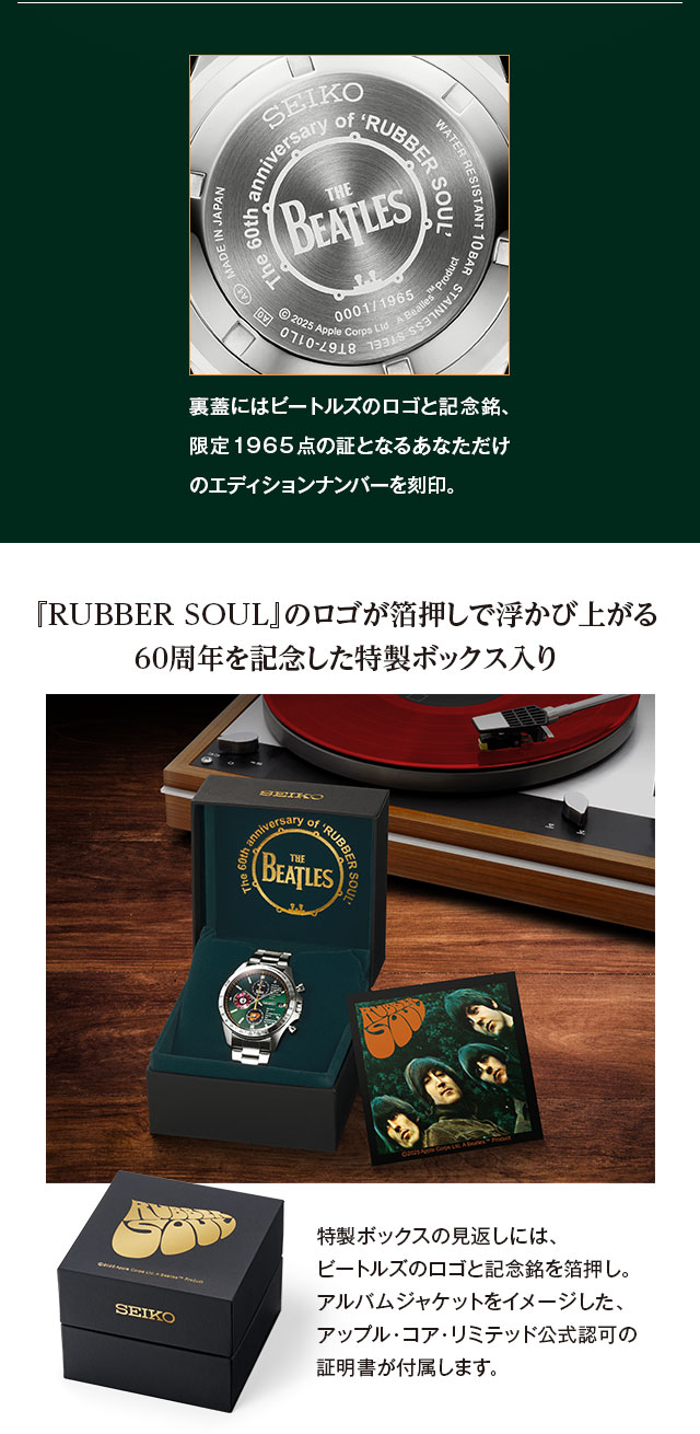 裏蓋にはビートルズのロゴと記念銘、限定1965点の証となるあなただけのエディションナンバーを刻印。／『RUBBER SOUL』のロゴが箔押しで浮かび上がる、60周年を記念した特製ボックス入り：特製ボックスの見返しには、ビートルズのロゴと記念銘を箔押し。アルバムジャケットをイメージした、アップル・コア・リミテッド公式認可の証明書が付属します。