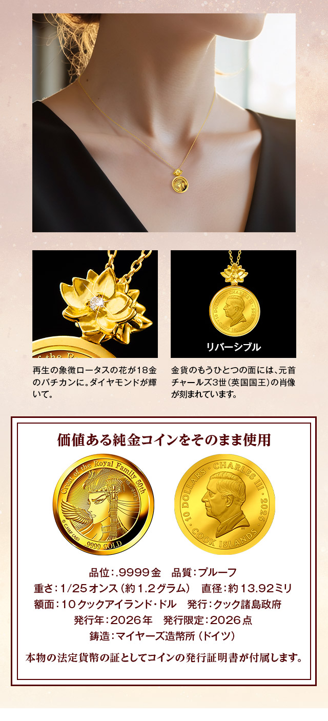 再生の象徴ロータスの花が18金のバチカンに。ダイヤモンドが輝いて。リバーシブル：金貨のもうひとつの面には、元首チャールズ3世（英国国王）の肖像が刻まれています。／価値ある純金コインをそのまま使用。品位：.9999金、品質：プルーフ、重さ：1/25オンス（約1.2グラム）、直径：約13.92ミリ　額面：10クックアイランド・ドル、発行：クック諸島政府、発行年：2026年、発行限定：2026点、鋳造：マイヤーズ造幣所（ドイツ）、本物の法定貨幣の証としてコインの発行証明書が付属します。3